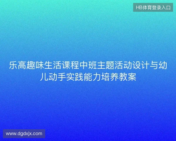 乐高趣味生活课程中班主题活动设计与幼儿动手实践能力培养教案